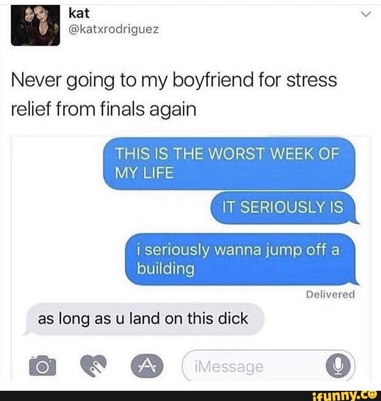 appropriate couple memes - 88 kat Never going to my boyfriend for stress relief from finals again This Is The Worst Week Of My Life It Seriously Is i seriously wanna jump off a building Delivered as long as u land on this dick A iMessage ifunny.co