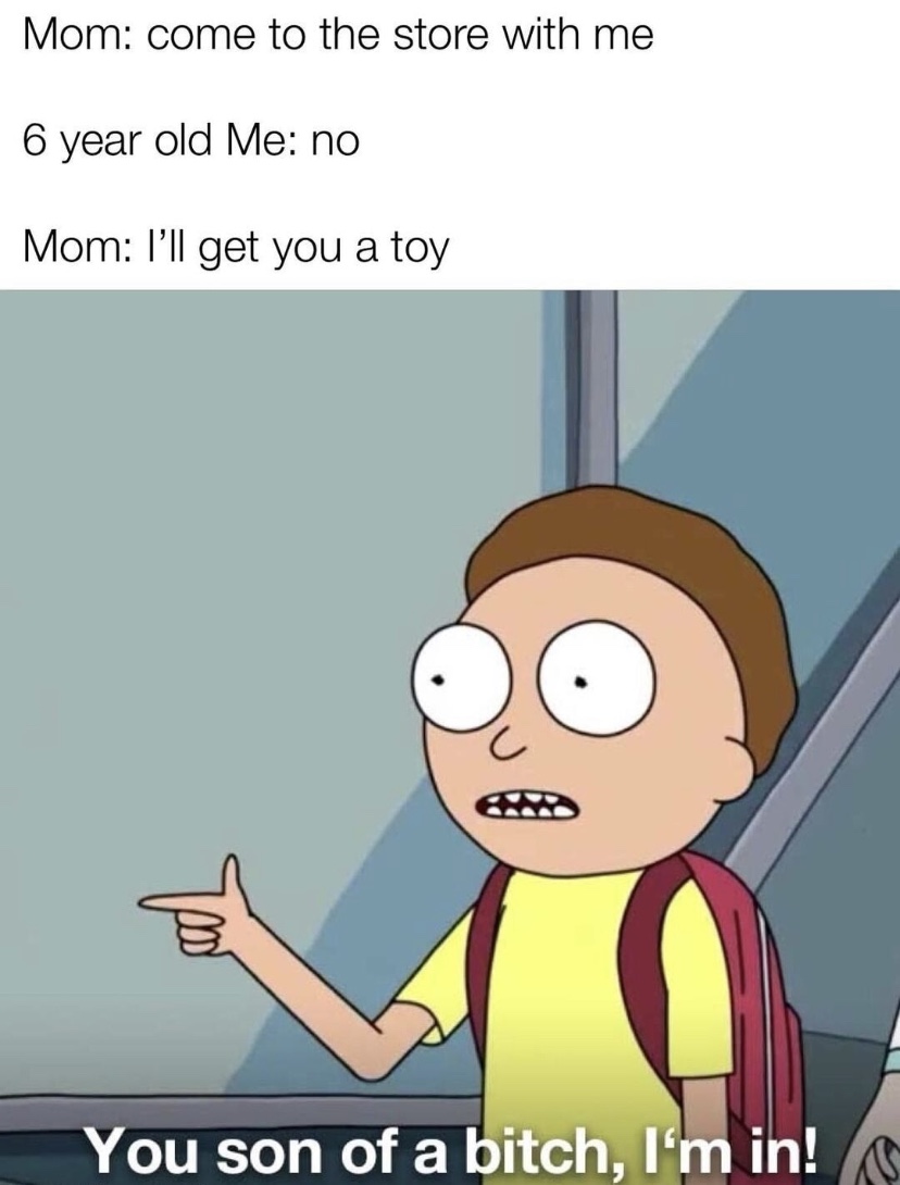 you son of a bitch i m - Mom come to the store with me 6 year old Me no Mom I'll get you a toy You son of a bitch, I'm in!