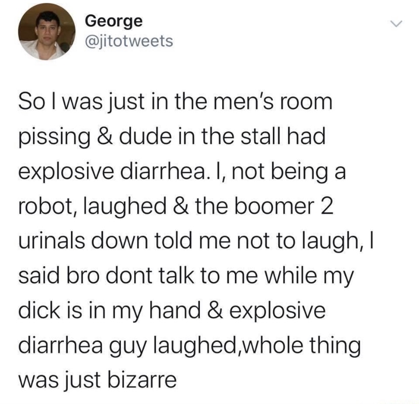 lil nas x xxxtentacion tweet - George So I was just in the men's room pissing & dude in the stall had explosive diarrhea. I, not being a robot, laughed & the boomer 2 urinals down told me not to laugh, I said bro dont talk to me while my dick is in my han