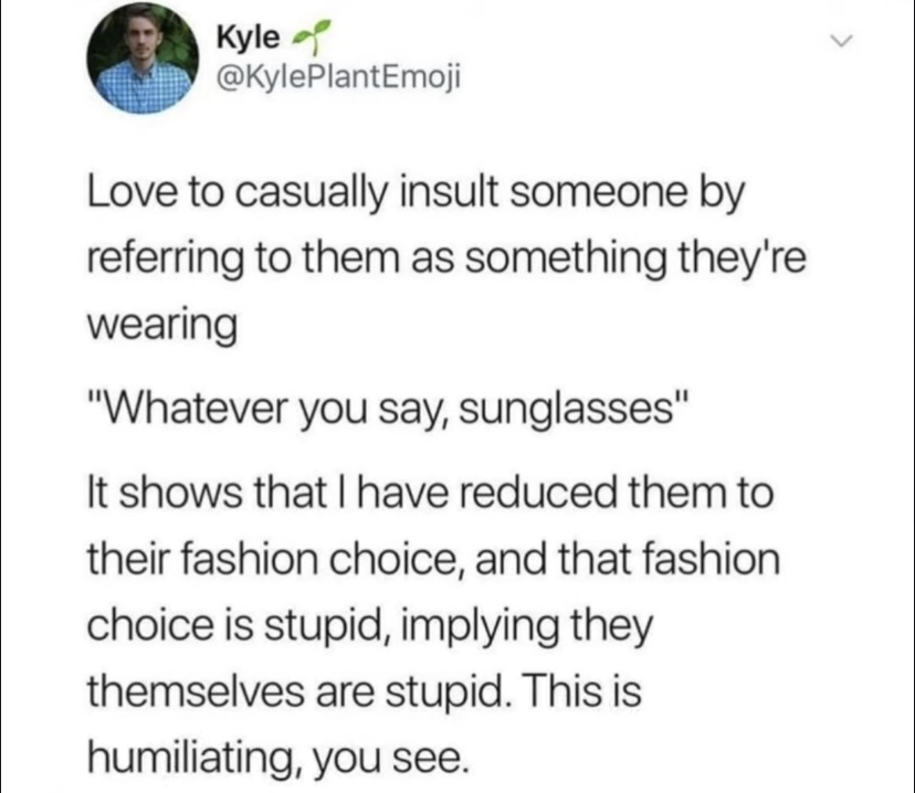 best relationship quotes - Kyleg Love to casually insult someone by referring to them as something they're wearing "Whatever you say, sunglasses" It shows that I have reduced them to their fashion choice, and that fashion choice is stupid, implying they t