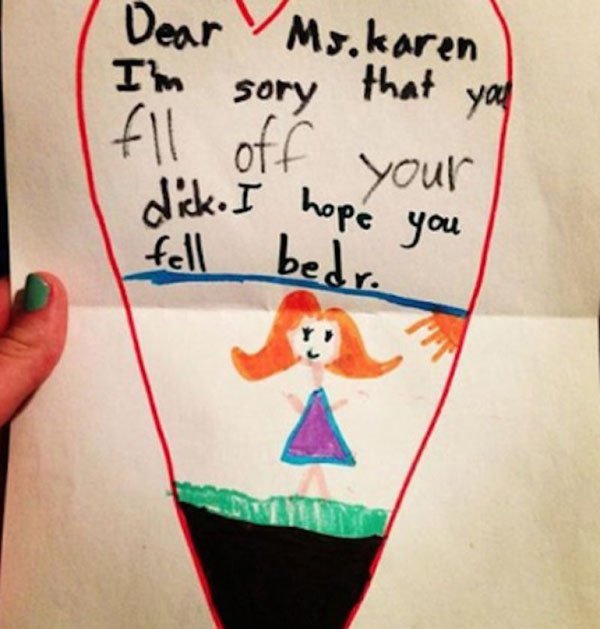 kids bad spelling - Dear I'm Mr.karen sory that you fll off your dick. I hope you fell bedr.