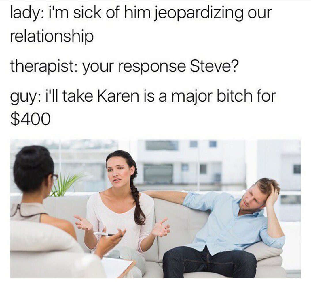 couple talking to therapist - lady i'm sick of him jeopardizing our relationship therapist your response Steve? guy i'll take Karen is a major bitch for $400