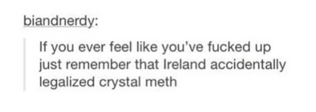 funny quotes and sayings - biandnerdy If you ever feel you've fucked up just remember that Ireland accidentally legalized crystal meth