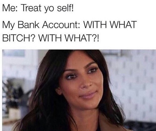 he friendzoned you memes - Me Treat yo self! My Bank Account With What Bitch? With What?!