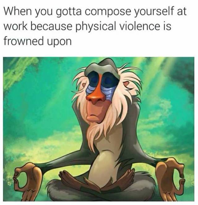 Chilled out meme of monkey from The Lion King meditating as how it feels when you gotta compose yourself at work because physical violence is frowned upon.