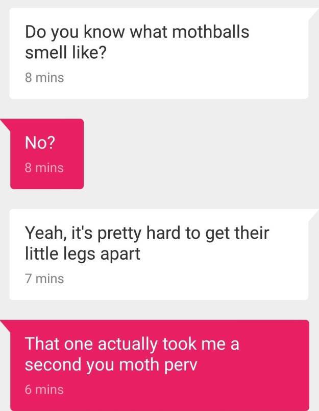 paper - Do you know what mothballs smell ? 8 mins No? 8 mins Yeah, it's pretty hard to get their little legs apart 7 mins That one actually took me a second you moth pery 6 mins