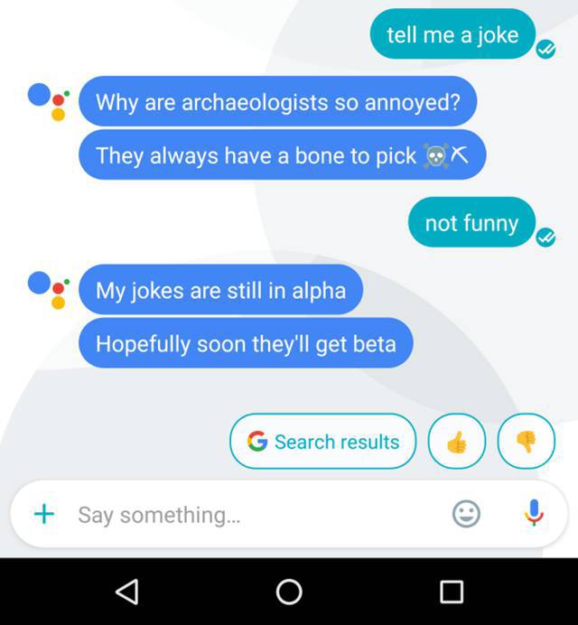 very funny dad jokes - tell me a joke Why are archaeologists so annoyed? They always have a bone to pick X not funny My jokes are still in alpha Hopefully soon they'll get beta G Search results Say something...