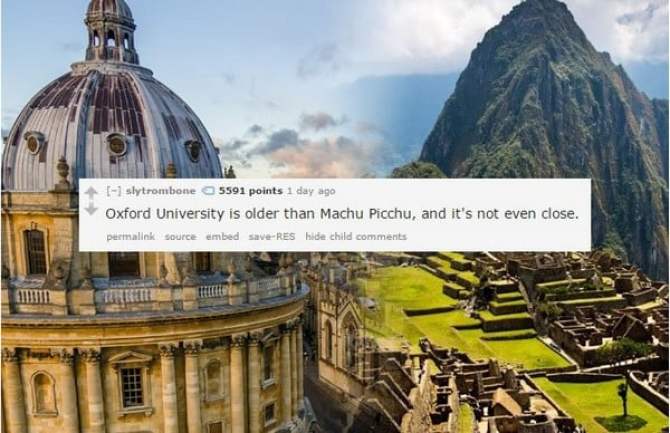 machu picchu - 1 slytrombone 5591 points 1 day ago Oxford University is older than Machu Picchu, and it's not even close. permalink source embed saveRes hide child
