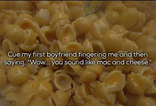 bathtubs full of mac and cheese - Cue my first boyfriend fingering me and then saying, "Wow... you sound mac and cheese."