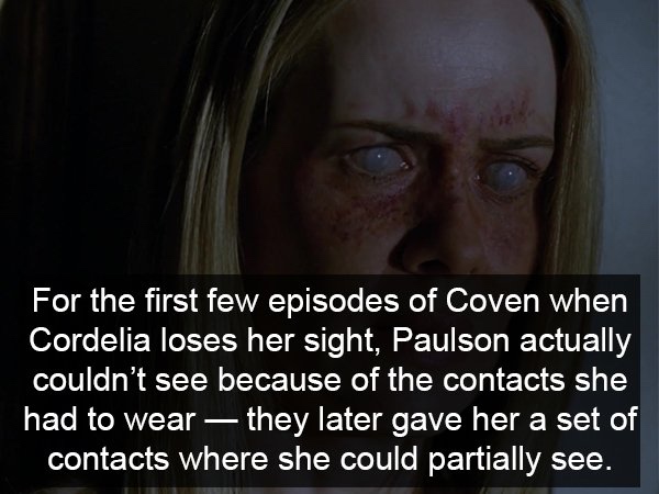creepy facts horror - For the first few episodes of Coven when Cordelia loses her sight, Paulson actually couldn't see because of the contacts she had to wear they later gave her a set of contacts where she could partially see.