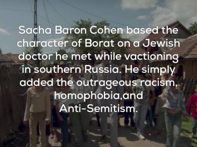 community - Sacha Baron Cohen based the character of Borat on a Jewish doctor he met while vactioning in southern Russia. He simply added the outrageous racism, homophobia,and AntiSemitism.