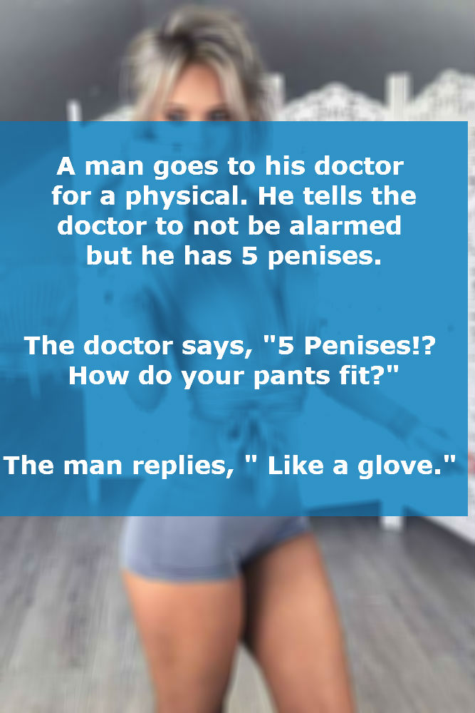 hand - A man goes to his doctor for a physical. He tells the doctor to not be alarmed but he has 5 penises. The doctor says, "5 Penises!? How do your pants fit?" The man replies," a glove."