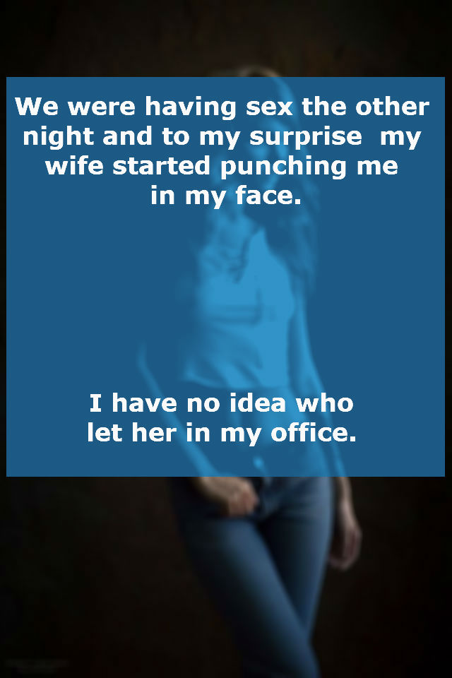 presentation - We were having sex the other night and to my surprise my wife started punching me in my face. I have no idea who let her in my office.