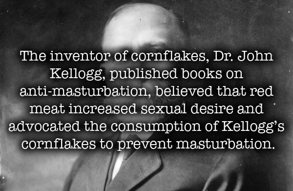 love you more than - The inventor of cornflakes, Dr. John Kellogg, published books on antimasturbation, believed that red meat increased sexual desire and advocated the consumption of Kellogg's cornflakes to prevent masturbation.