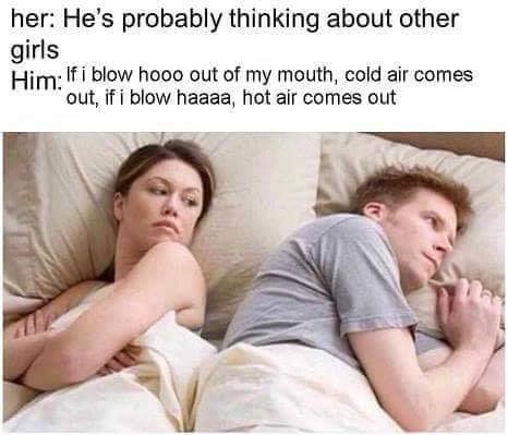 meme he's probably thinking - her He's probably thinking about other girls Him If i blow hooo out of my mouth, cold air comes out, if i blow haaaa, hot air comes out