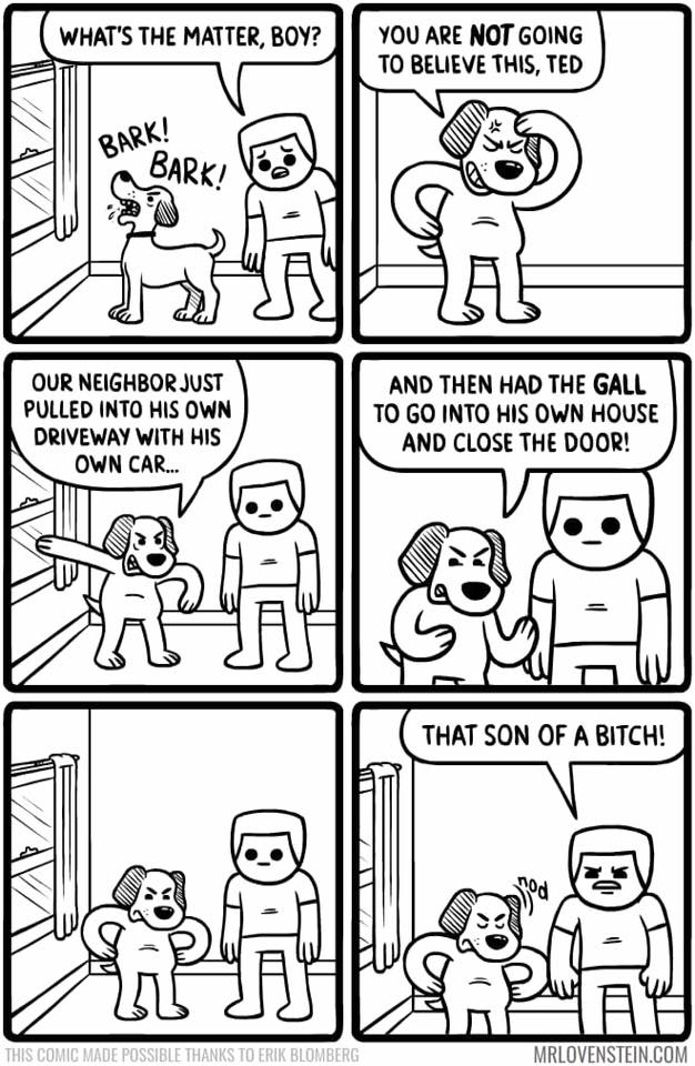 mr lovenstein dog - What'S The Matter, Boy? You Are Not Going To Believe This, Ted Wun Bark! 2. Vastha Our Neighbor Just Pulled Into His Own Driveway With His Own Car... And Then Had The Gall To Go Into His Own House And Close The Door! Viii That Son Of A