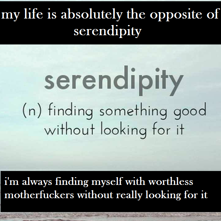 atyr pharma - my life is absolutely the opposite of serendipity serendipity n finding something good without looking for it i'm always finding myself with worthless motherfuckers without really looking for it