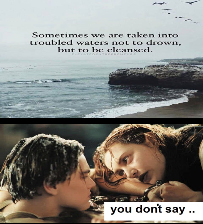 rose and jack meme - Sometimes we are taken into troubled waters not to drown, but to be cleansed. you don't say ..