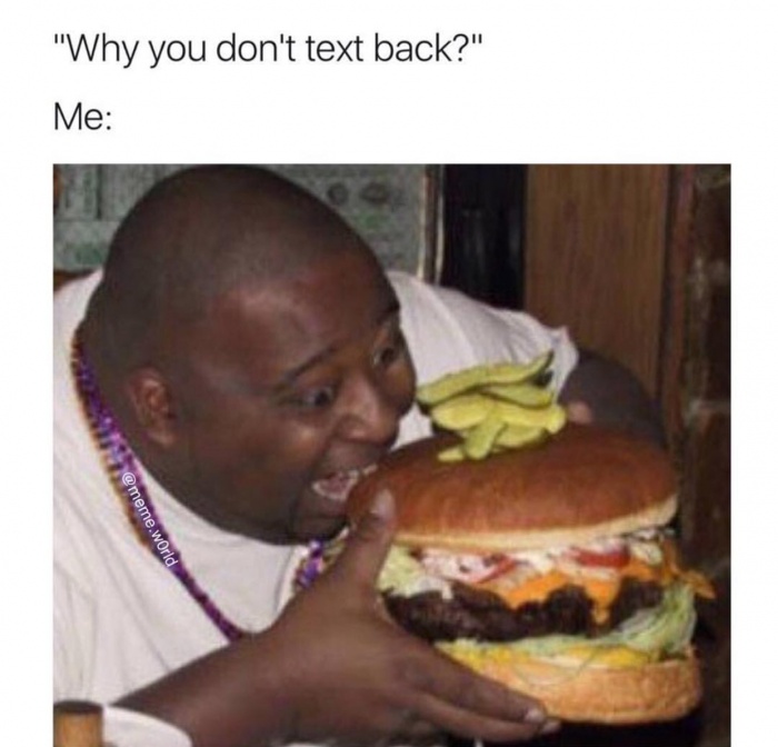 memes - fat man eating burger - "Why you don't text back?" Me .world