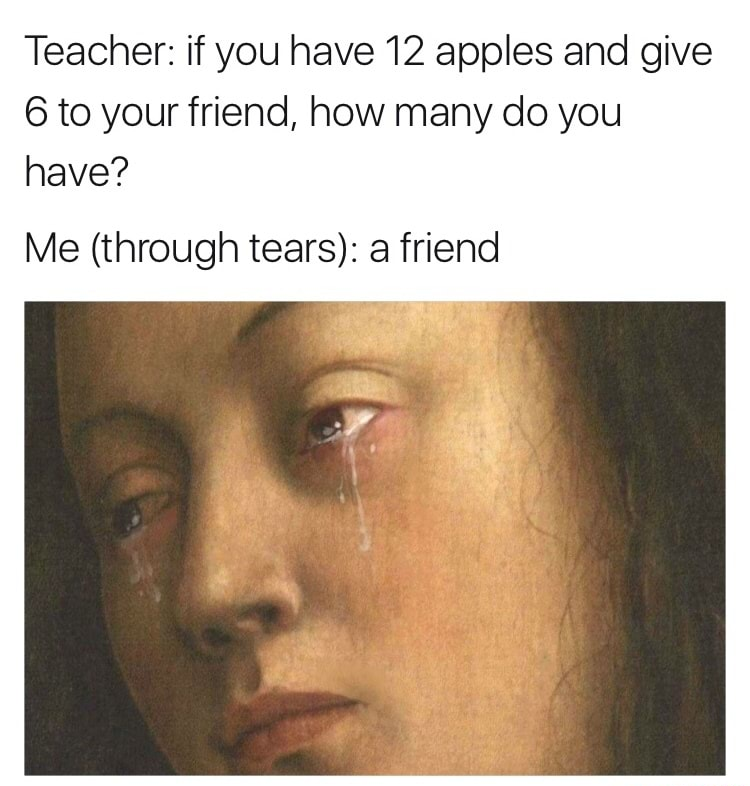 memes - fresh meme - Teacher if you have 12 apples and give 6 to your friend, how many do you have? Me through tears a friend