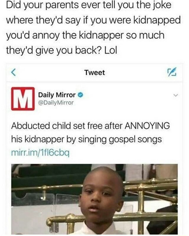memes - kid sings gospel song to kidnapper - Did your parents ever tell you the joke where they'd say if you were kidnapped you'd annoy the kidnapper so much they'd give you back? Lol Tweet Daily Mirror Mirror Abducted child set free after Annoying his ki