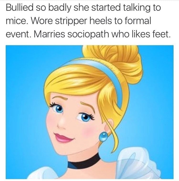 memes - disney princess - Bullied so badly she started talking to mice. Wore stripper heels to formal event. Marries sociopath who feet.