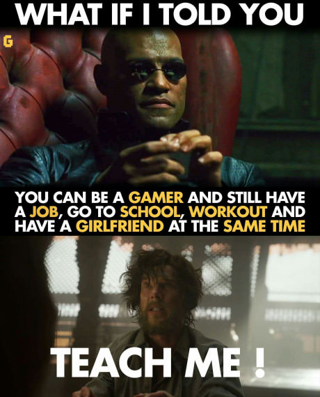 memes - morpheus from the matrix - What If I Told You You Can Be A Gamer And Still Have A Job, Go To School, Workout And Have A Girlfriend At The Same Time Teach Me!