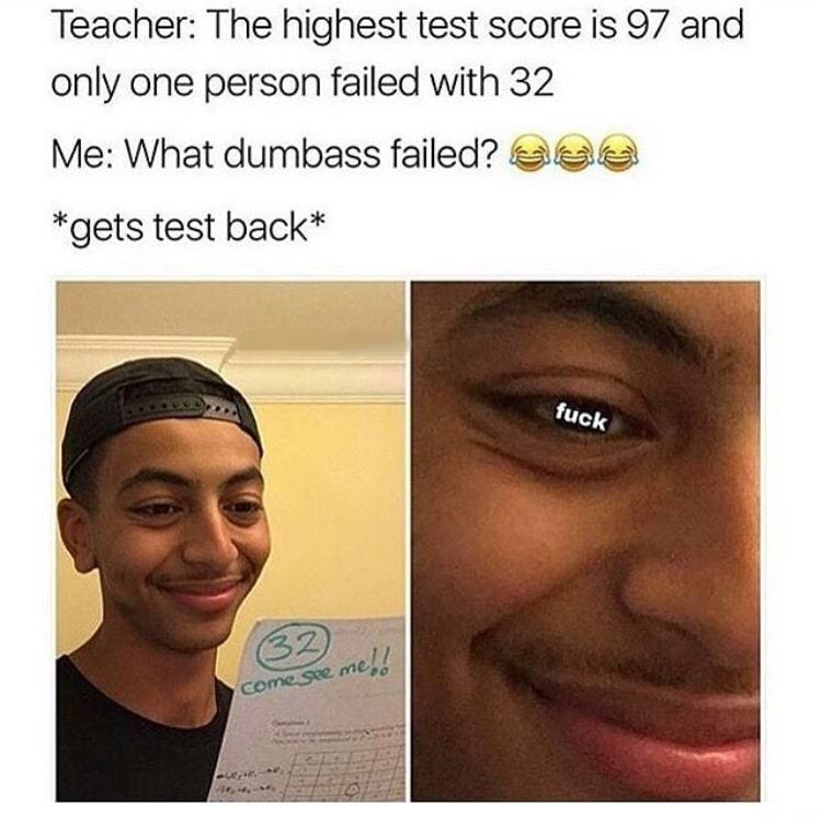 college meme - Teacher The highest test score is 97 and only one person failed with 32 Me What dumbass failed? See gets test back fuck 32 Come see med