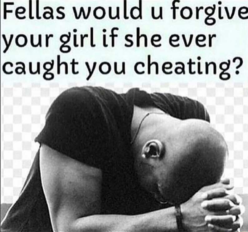 would you forgive your girl if she caught you cheating - Fellas would u forgive your girl if she ever caught you cheating?