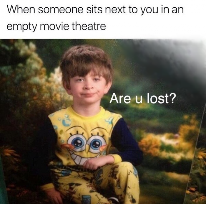 fed up kid - When someone sits next to you in an empty movie theatre Are u lost?