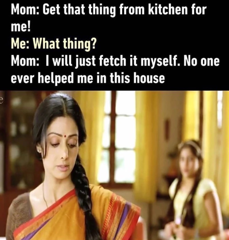 conversation - Mom Get that thing from kitchen for me! Me What thing? Mom I will just fetch it myself. No one ever helped me in this house