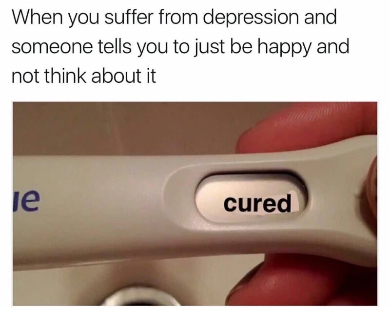 if you have depression just be happy - When you suffer from depression and someone tells you to just be happy and not think about it le cured
