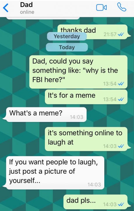 dad why is the fbi here - Dad online oob thanks dad 7 Yesterday Today Dad, could you say something "why is the Fbi here?" It's for a meme V What's a meme? it's something online to laugh at If you want people to laugh, just post a picture of yourself... da