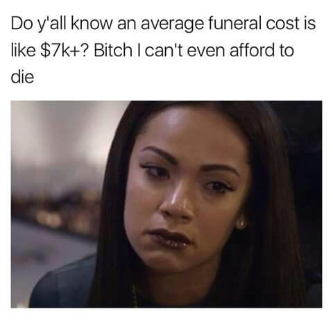 can t even afford to die meme - Do y'all know an average funeral cost is $7k? Bitch I can't even afford to die