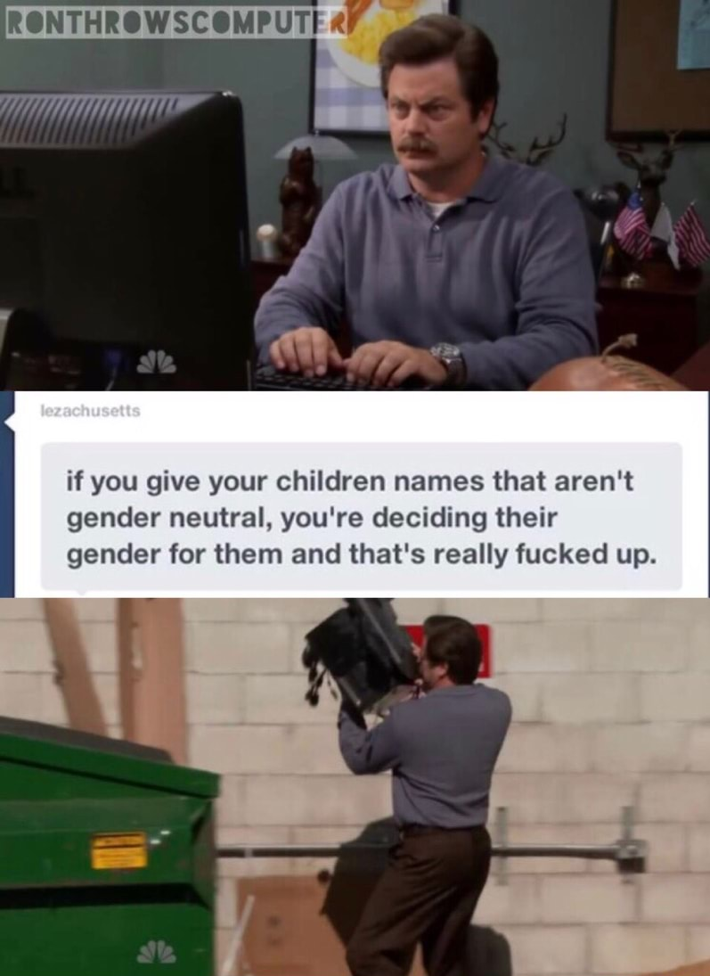 ron swanson throwing out - Ronthrow Scomputer sachusetts if you give your children names that aren't gender neutral, you're deciding their gender for them and that's really fucked up.