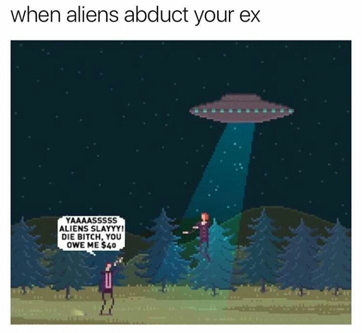 alien abduction meme - when aliens abduct your ex Yaaaasssss Aliens Slayyy! Die Bitch, You Owe Me $40