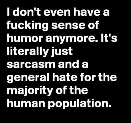 hate everyone today meme - I don't even have a fucking sense of humor anymore. It's literally just sarcasm and a general hate for the majority of the human population.