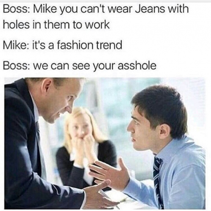 we can see your asshole meme - Boss Mike you can't wear Jeans with holes in them to work Mike it's a fashion trend Boss we can see your asshole