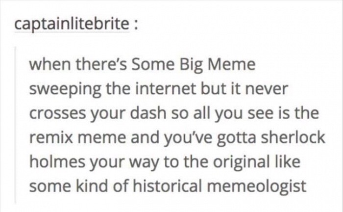 memes  - handwriting - captainlitebrite when there's Some Big Meme sweeping the internet but it never crosses your dash so all you see is the remix meme and you've gotta sherlock holmes your way to the original some kind of historical memeologist