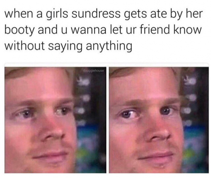 memes  - someone says some dumb shit - when a girls sundress gets ate by her booty and u wanna let ur friend know without saying anything dougglehouse