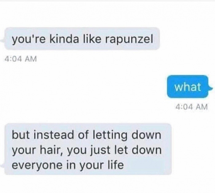 memes  - Humour - you're kinda rapunzel what but instead of letting down your hair, you just let down everyone in your life