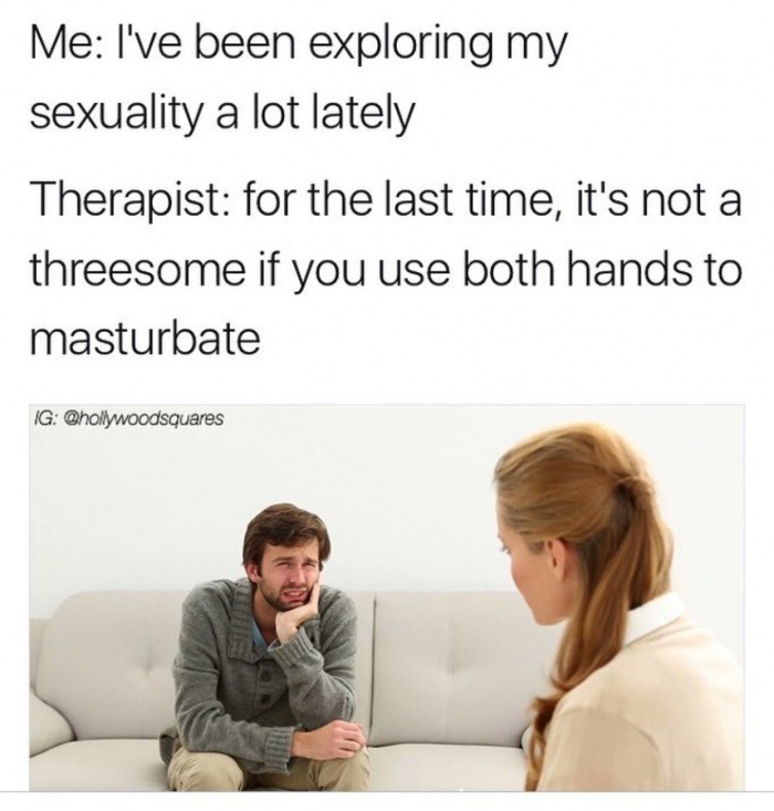 memes  - therapist memes - Me I've been exploring my sexuality a lot lately Therapist for the last time, it's not a threesome if you use both hands to masturbate Ig