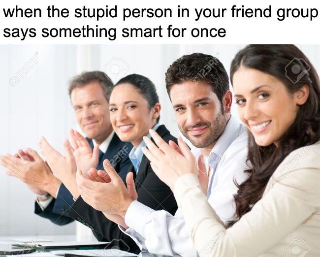 memes  - friend group memes - when the stupid person in your friend group says something smart for once