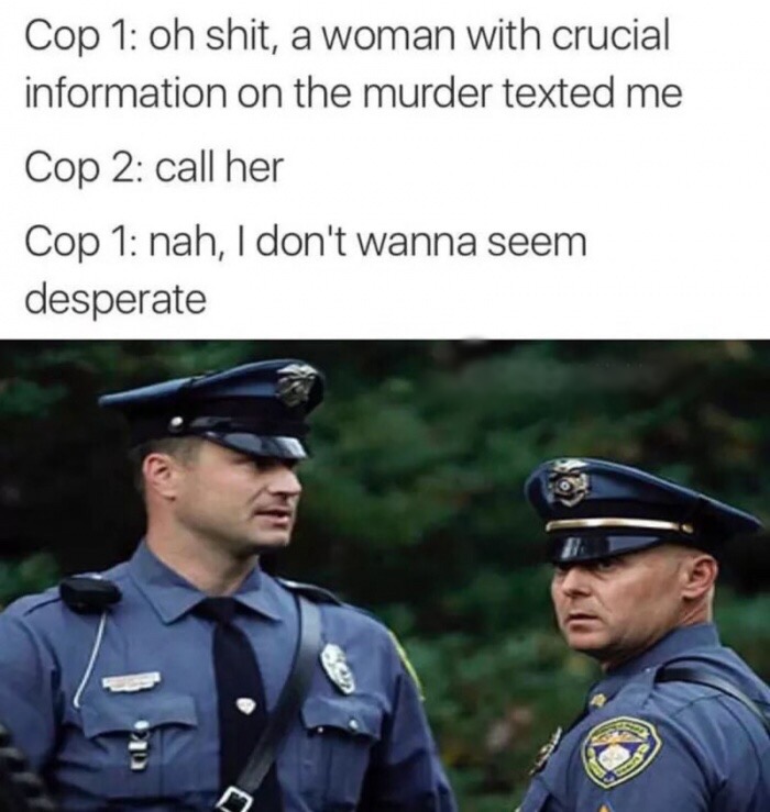 memes  - police - Cop 1 oh shit, a woman with crucial information on the murder texted me Cop 2 call her Cop 1 nah, I don't wanna seem desperate