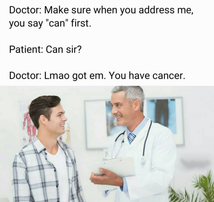 memes - doc guy meme - Doctor Make sure when you address me, you say "can" first. Patient Can sir? Doctor Lmao got em. You have cancer.