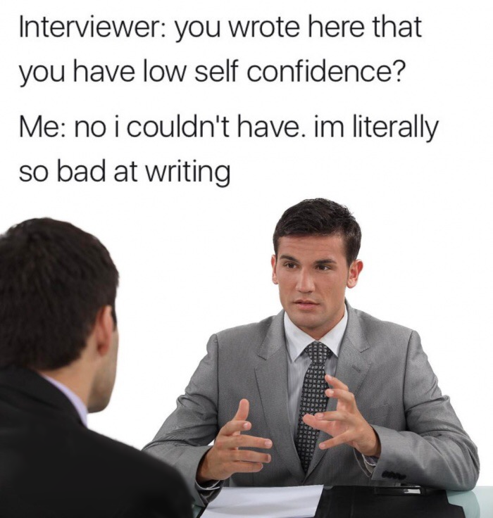 memes - describe yourself in two words memes - Interviewer you wrote here that you have low self confidence? Me no i couldn't have. im literally so bad at writing