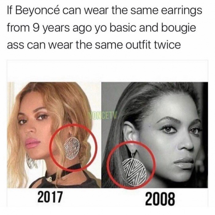 memes - ya girl meme - If Beyonc can wear the same earrings from 9 years ago yo basic and bougie ass can wear the same outfit twice 2017 2008