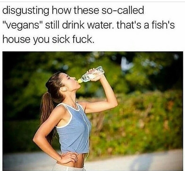 memes - vegan meme - disgusting how these socalled "vegans" still drink water. that's a fish's house you sick fuck.