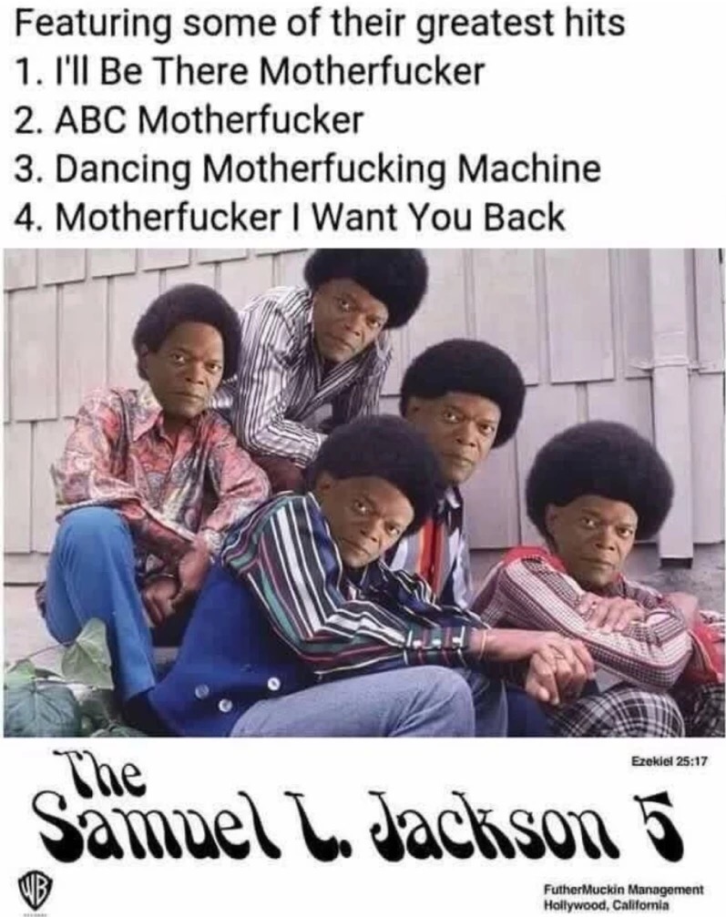 memes - samuel l jackson 5 - Featuring some of their greatest hits 1. I'll Be There Motherfucker 2. Abc Motherfucker 3. Dancing Motherfucking Machine 4. Motherfucker I Want You Back Ezekiel The Samuel L. Jackson 5 Futher Muckin Management Hollywood, Calif