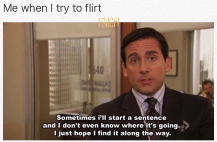 memes - michael scott - Me when I try to flirt TOUCui Touciu Dan Sometimes i'll start a sentence and I don't even know where it's going.al just hope I find it along the way.